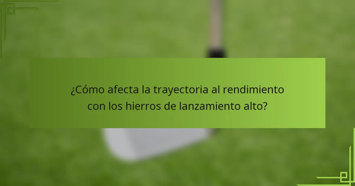 ¿Cómo afecta la trayectoria al rendimiento con los hierros de lanzamiento alto?