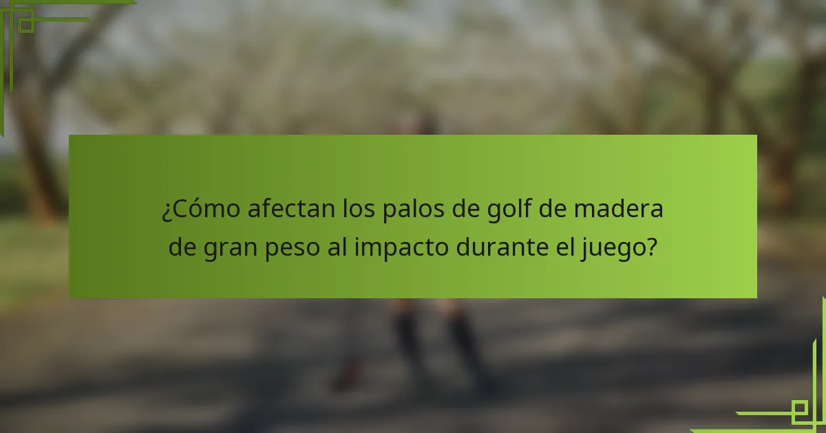 ¿Cómo afectan los palos de golf de madera de gran peso al impacto durante el juego?