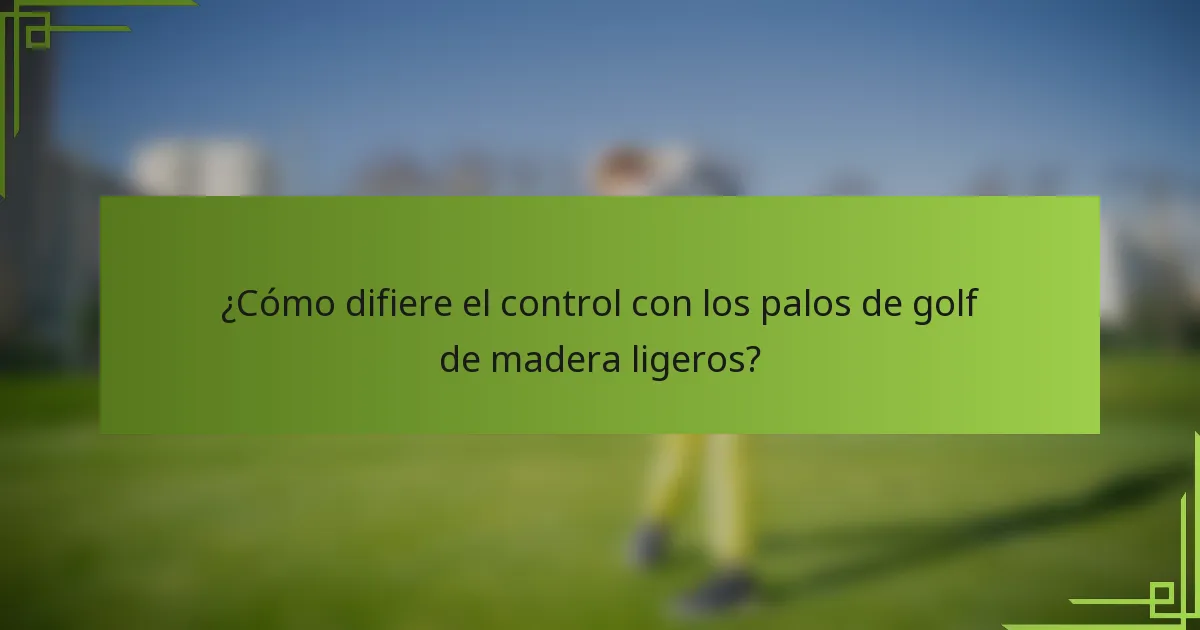 ¿Cómo difiere el control con los palos de golf de madera ligeros?