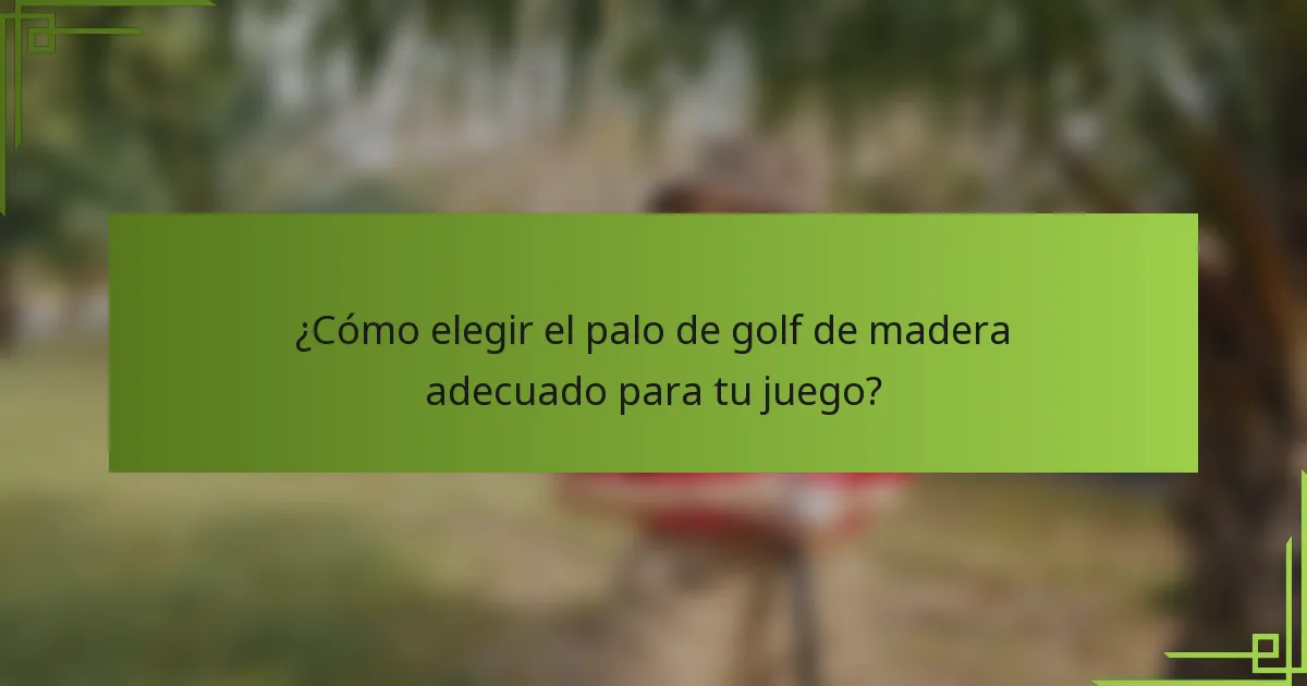 ¿Cómo elegir el palo de golf de madera adecuado para tu juego?