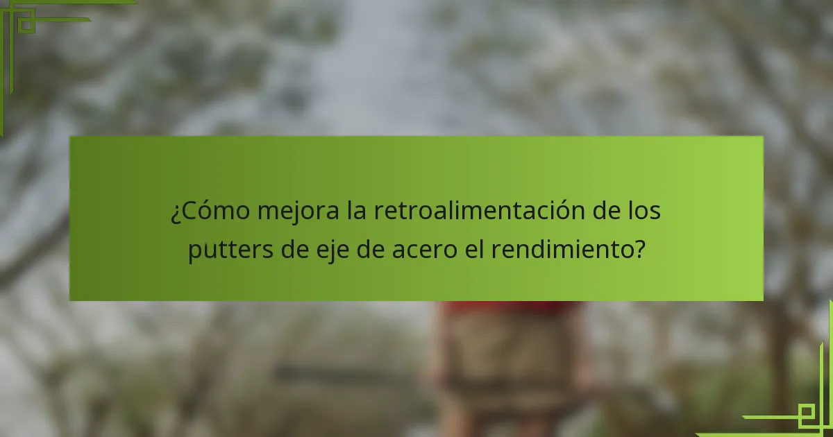 ¿Cómo mejora la retroalimentación de los putters de eje de acero el rendimiento?