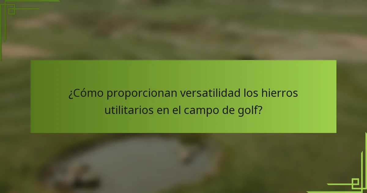 ¿Cómo proporcionan versatilidad los hierros utilitarios en el campo de golf?