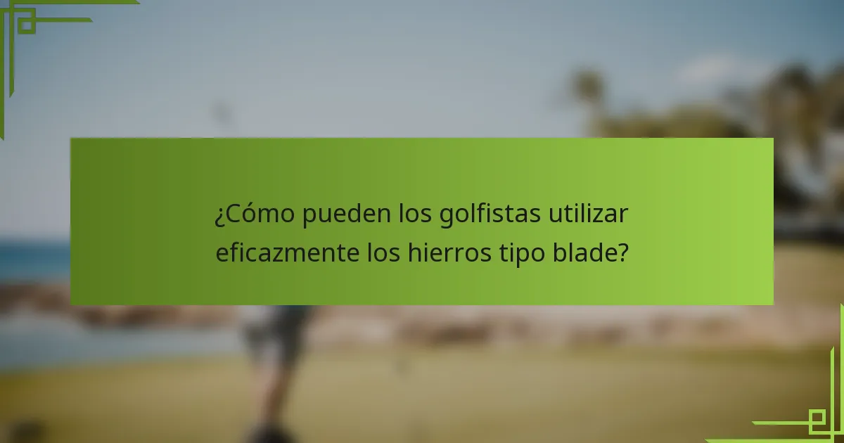 ¿Cómo pueden los golfistas utilizar eficazmente los hierros tipo blade?