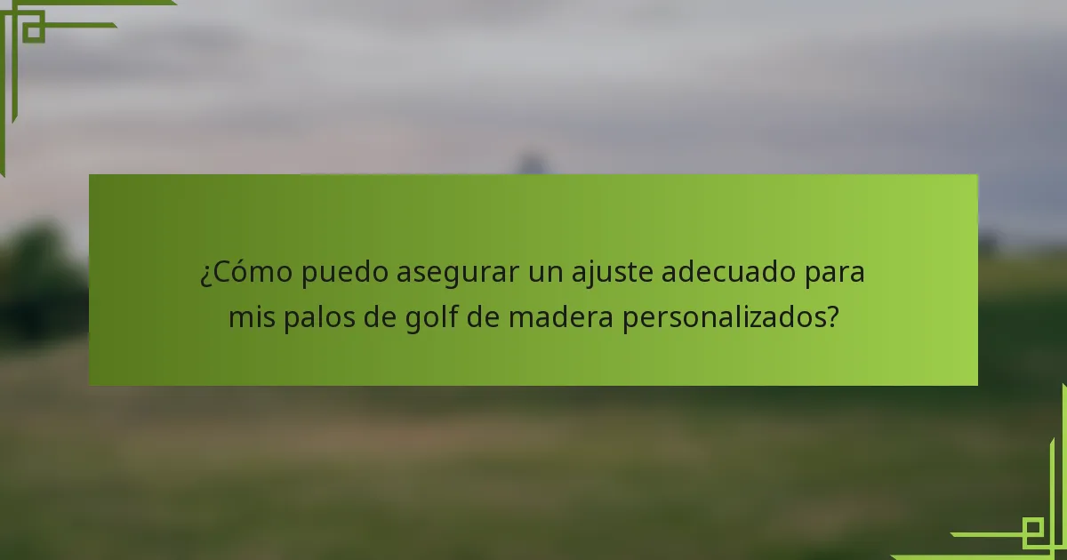 ¿Cómo puedo asegurar un ajuste adecuado para mis palos de golf de madera personalizados?