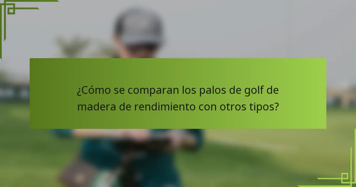 ¿Cómo se comparan los palos de golf de madera de rendimiento con otros tipos?