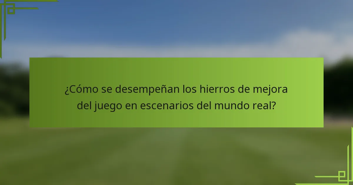 ¿Cómo se desempeñan los hierros de mejora del juego en escenarios del mundo real?