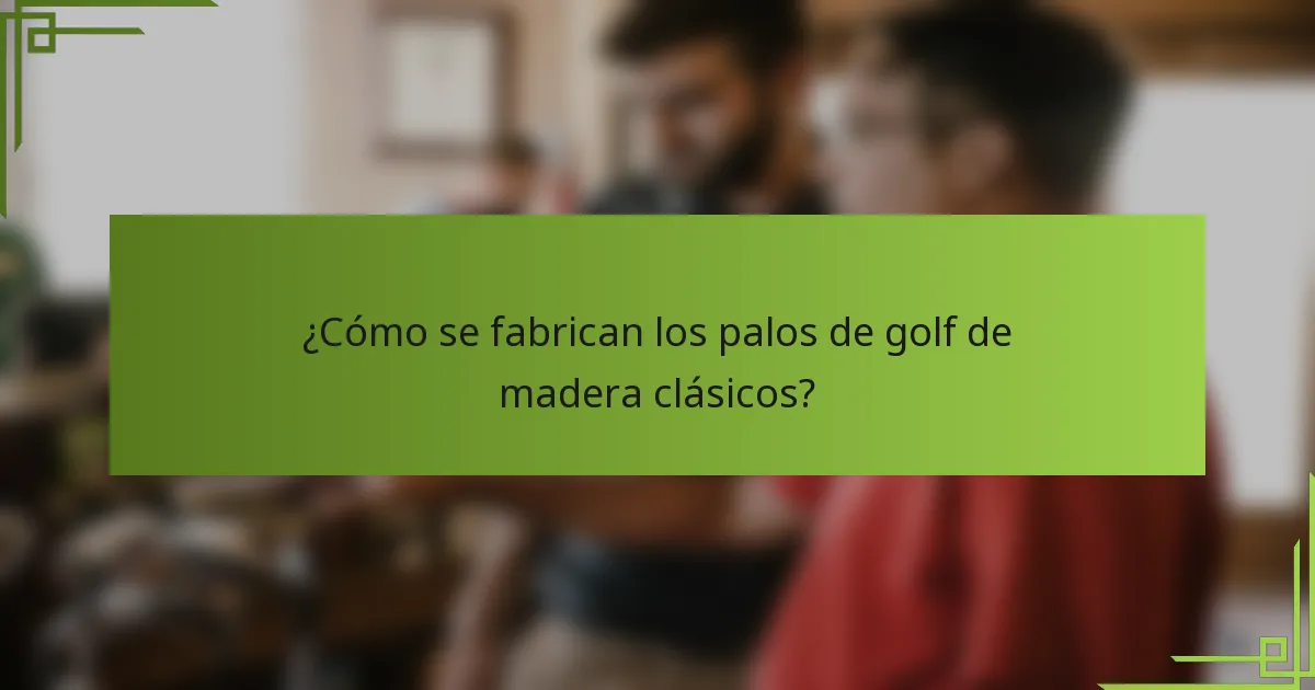 ¿Cómo se fabrican los palos de golf de madera clásicos?