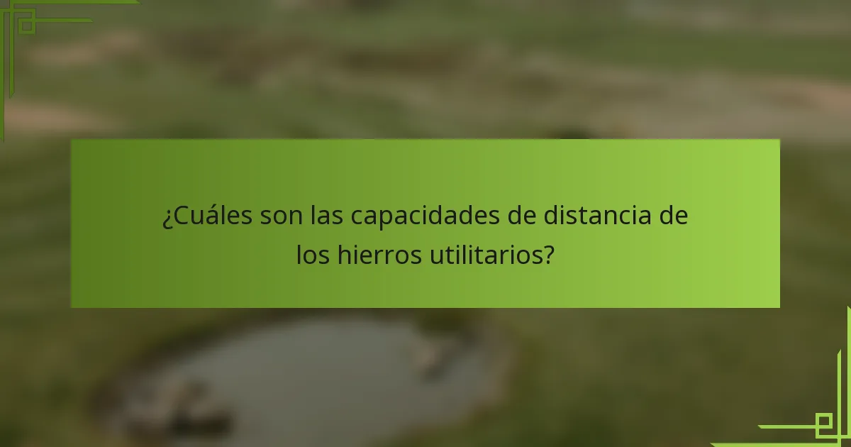 ¿Cuáles son las capacidades de distancia de los hierros utilitarios?