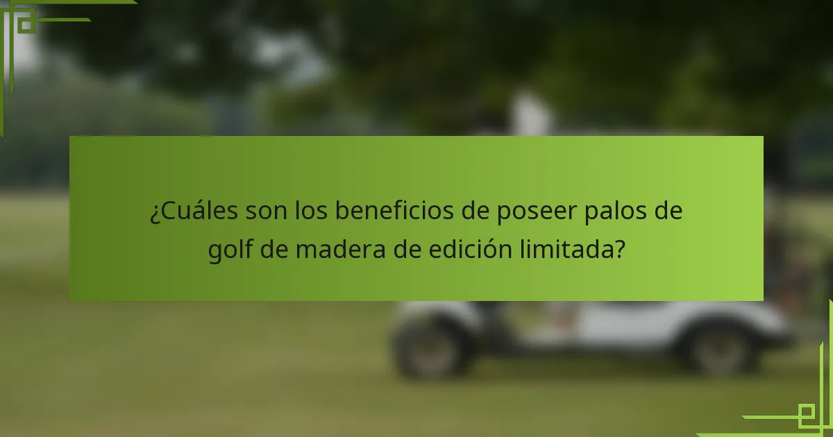 ¿Cuáles son los beneficios de poseer palos de golf de madera de edición limitada?