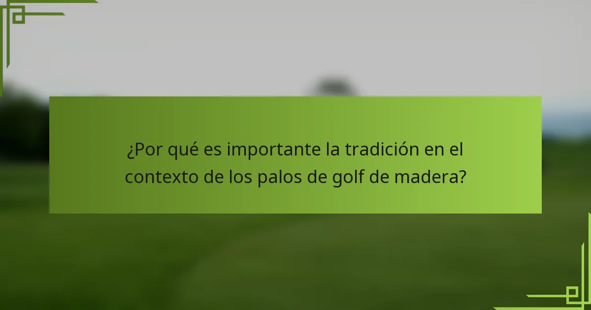 ¿Por qué es importante la tradición en el contexto de los palos de golf de madera?