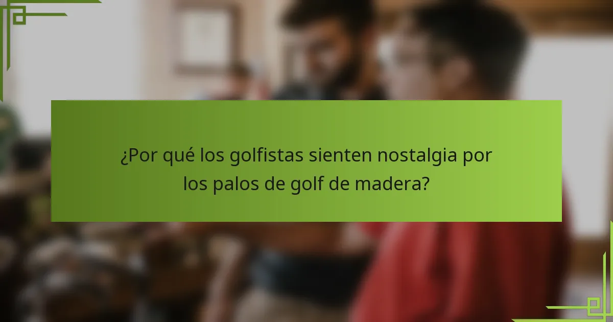 ¿Por qué los golfistas sienten nostalgia por los palos de golf de madera?