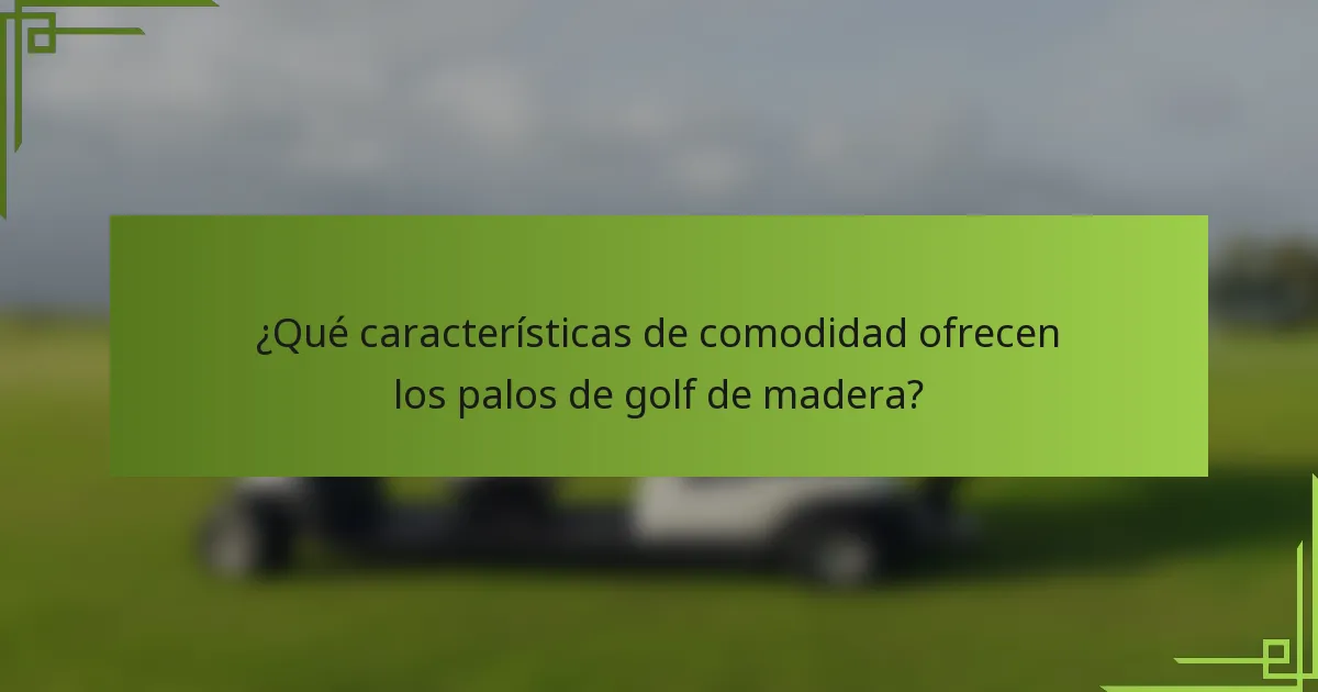 ¿Qué características de comodidad ofrecen los palos de golf de madera?