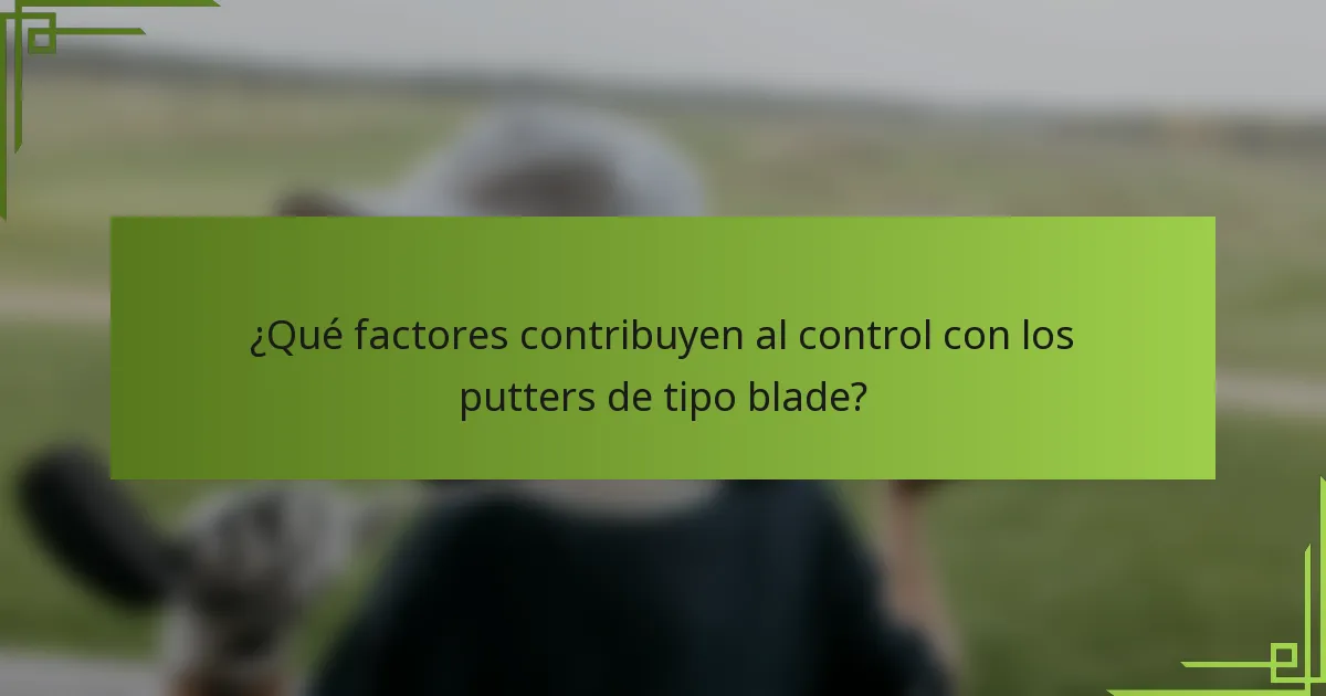 ¿Qué factores contribuyen al control con los putters de tipo blade?