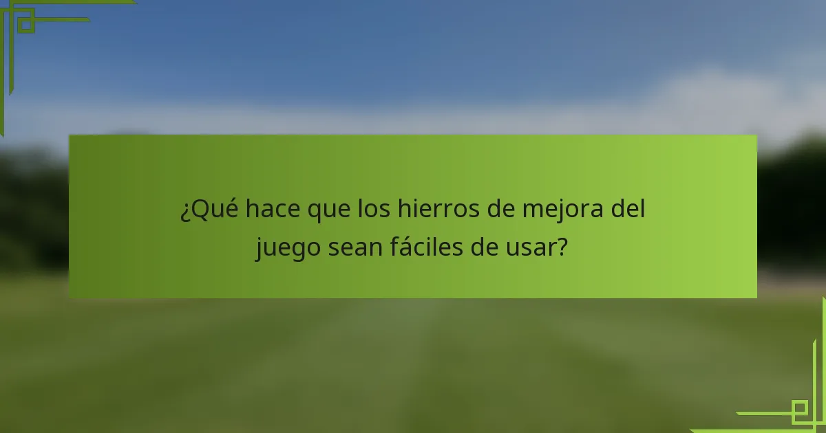 ¿Qué hace que los hierros de mejora del juego sean fáciles de usar?