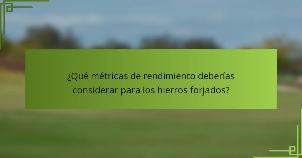 ¿Qué métricas de rendimiento deberías considerar para los hierros forjados?