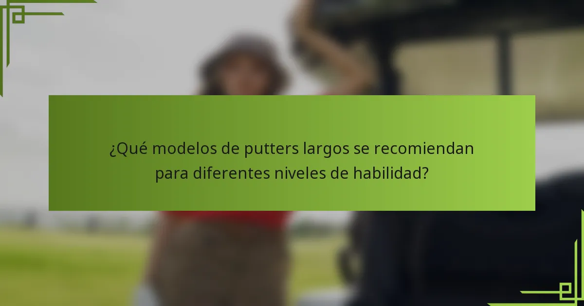 ¿Qué modelos de putters largos se recomiendan para diferentes niveles de habilidad?