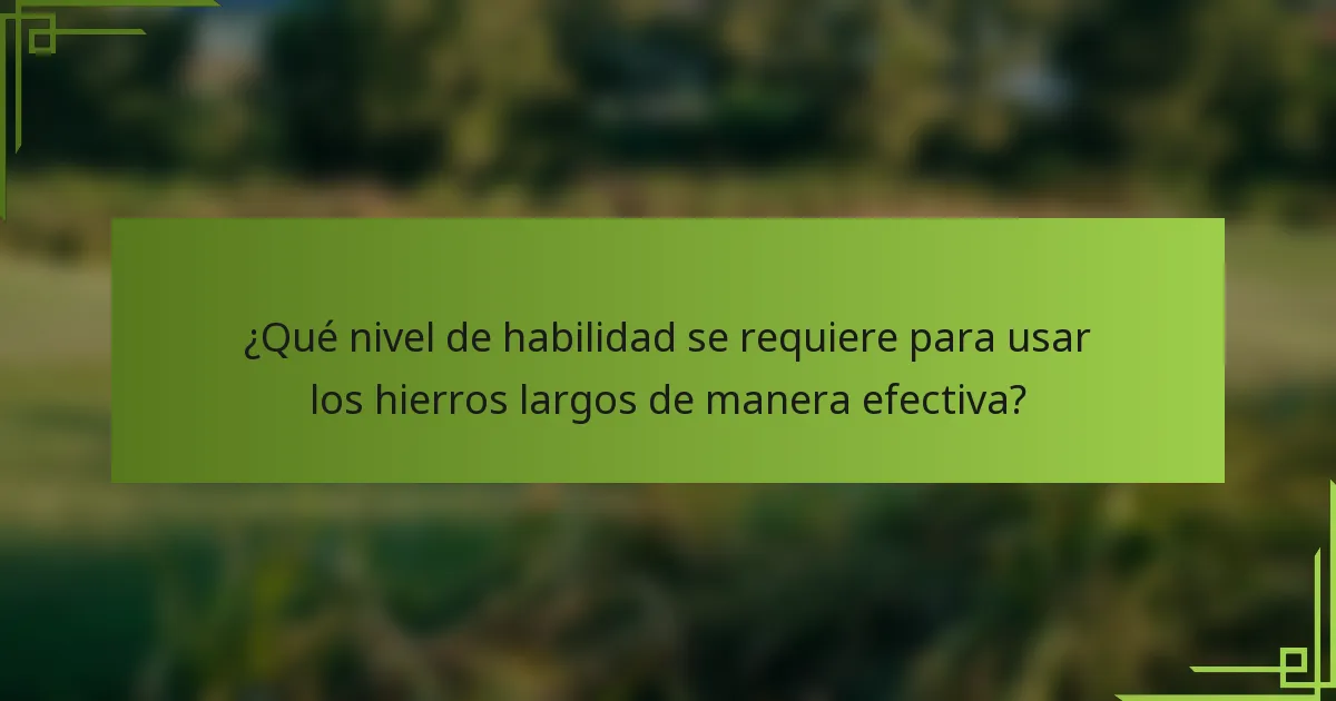 ¿Qué nivel de habilidad se requiere para usar los hierros largos de manera efectiva?