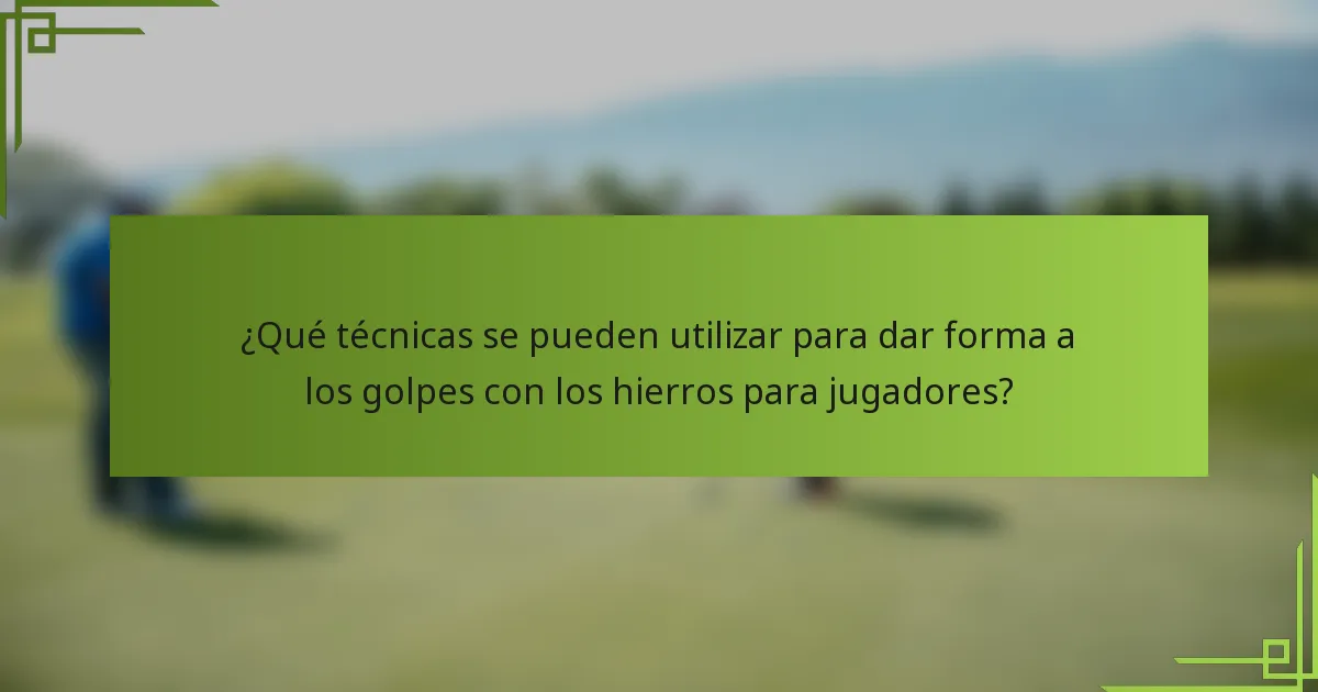 ¿Qué técnicas se pueden utilizar para dar forma a los golpes con los hierros para jugadores?